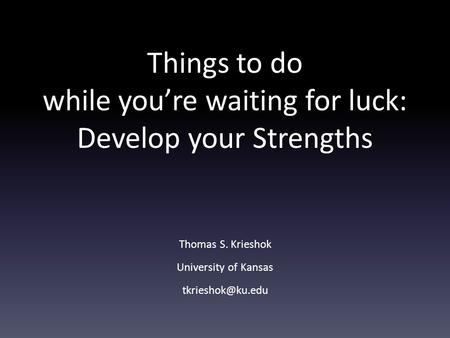 Things to do while you’re waiting for luck: Develop your Strengths Thomas S. Krieshok University of Kansas