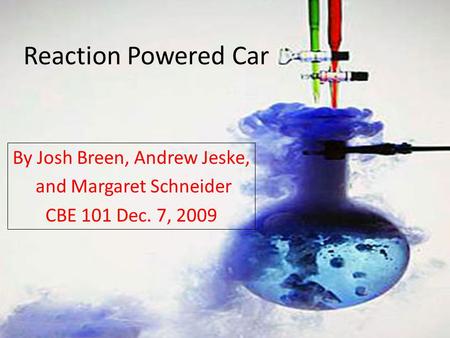Reaction Powered Car By Josh Breen, Andrew Jeske, and Margaret Schneider CBE 101 Dec. 7, 2009.