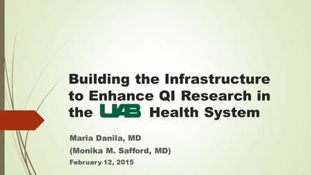 Building the Infrastructure to Enhance QI Research in the Health System Maria Danila, MD (Monika M. Safford, MD) February 12, 2015.