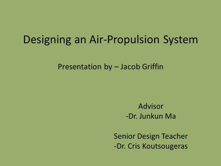 Designing an Air-Propulsion System Presentation by – Jacob Griffin Advisor -Dr. Junkun Ma Senior Design Teacher -Dr. Cris Koutsougeras.