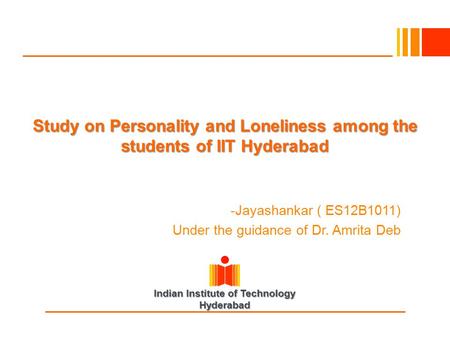 Indian Institute of Technology Hyderabad Study on Personality and Loneliness among the students of IIT Hyderabad -Jayashankar ( ES12B1011) Under the guidance.