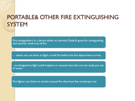 PORTABLE& OTHER FIRE EXTINGUISHING SYSTEM Fire extinguisher= Is a device within its chemical, fluids,& gases for extinguishing and used for small area.
