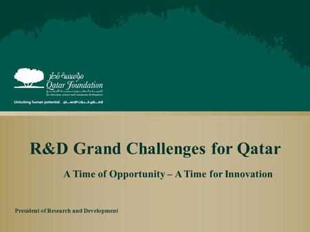 R&D Grand Challenges for Qatar A Time of Opportunity – A Time for Innovation President of Research and Development.