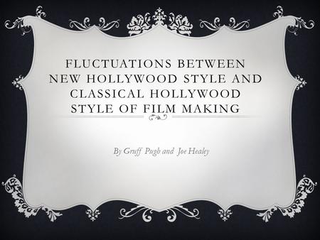FLUCTUATIONS BETWEEN NEW HOLLYWOOD STYLE AND CLASSICAL HOLLYWOOD STYLE OF FILM MAKING By Gruff Pugh and Joe Healey.