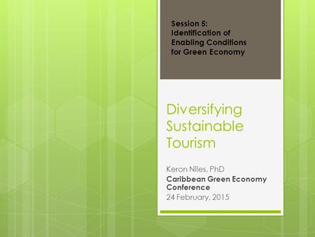 Diversifying Sustainable Tourism Keron Niles, PhD Caribbean Green Economy Conference 24 February, 2015 Session 5: Identification of Enabling Conditions.