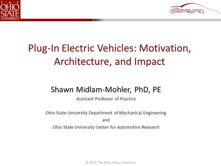 © 2011 The Ohio State University Plug-In Electric Vehicles: Motivation, Architecture, and Impact Shawn Midlam-Mohler, PhD, PE Assistant Professor of Practice.