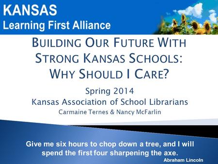Spring 2014 Kansas Association of School Librarians Carmaine Ternes & Nancy McFarlin Give me six hours to chop down a tree, and I will spend the first.