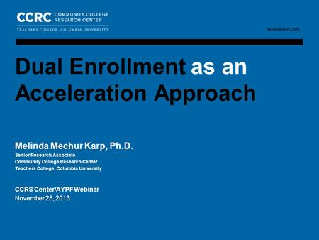 Acceleration and dual enrollment/ November 25, 2013 1 COMMUNITY COLLEGE RESEARCH CENTER November 25, 2013 Melinda Mechur Karp, Ph.D. Senior Research Associate.