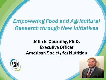 Empowering Food and Agricultural Research through New Initiatives John E. Courtney, Ph.D. Executive Officer American Society for Nutrition.