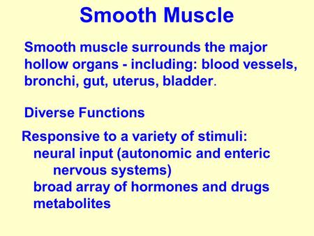 Smooth muscle surrounds the major hollow organs - including: blood vessels, bronchi, gut, uterus, bladder. Responsive to a variety of stimuli: neural input.