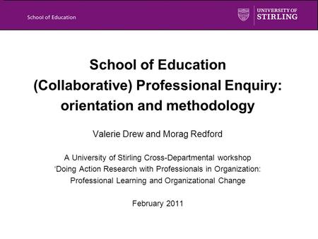 School of Education (Collaborative) Professional Enquiry: orientation and methodology Valerie Drew and Morag Redford A University of Stirling Cross-Departmental.