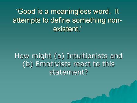 ‘Good is a meaningless word. It attempts to define something non- existent.’ How might (a) Intuitionists and (b) Emotivists react to this statement?