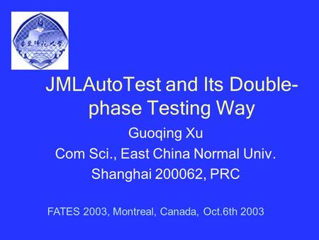 JMLAutoTest and Its Double- phase Testing Way Guoqing Xu Com Sci., East China Normal Univ. Shanghai 200062, PRC FATES 2003, Montreal, Canada, Oct.6th 2003.