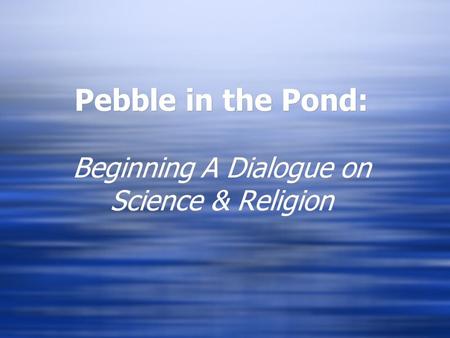 Pebble in the Pond: Beginning A Dialogue on Science & Religion.