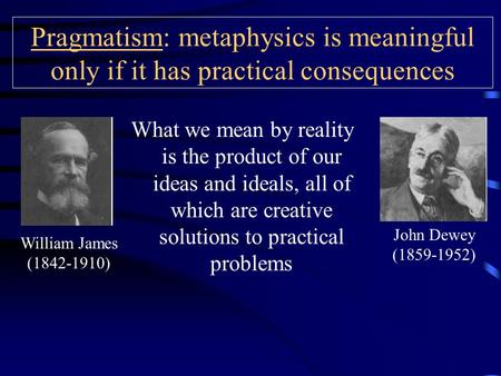 Pragmatism: metaphysics is meaningful only if it has practical consequences What we mean by reality is the product of our ideas and ideals, all of which.