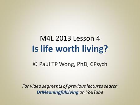 M4L 2013 Lesson 4 Is life worth living? © Paul TP Wong, PhD, CPsych For video segments of previous lectures search DrMeaningfulLiving on YouTube.