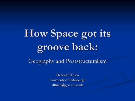 How Space got its groove back: Geography and Poststructuralism Deborah Thien University of Edinburgh