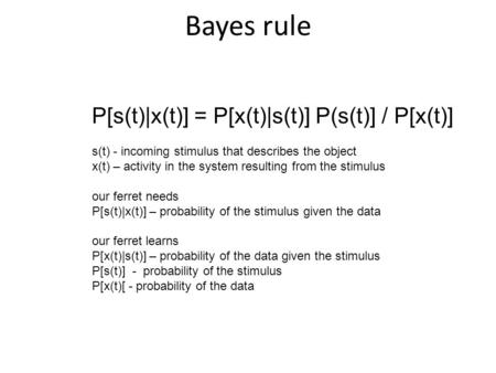 Bayes rule P[s(t)|x(t)] = P[x(t)|s(t)] P(s(t)] / P[x(t)] s(t) - incoming stimulus that describes the object x(t) – activity in the system resulting from.