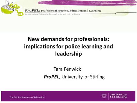 Tara Fenwick ProPEL, University of Stirling New demands for professionals: implications for police learning and leadership.