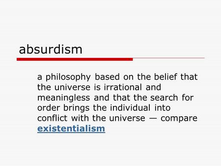 Absurdism a philosophy based on the belief that the universe is irrational and meaningless and that the search for order brings the individual into conflict.
