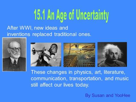 After WWI, new ideas and inventions replaced traditional ones. These changes in physics, art, literature, communication, transportation, and music still.