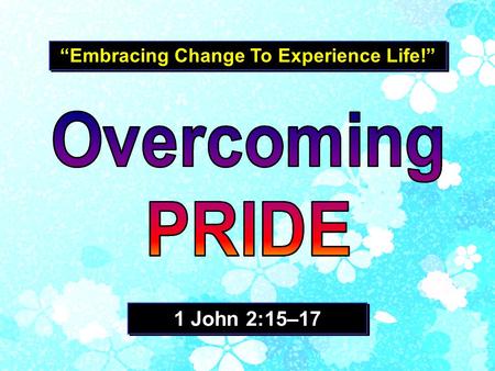 “Embracing Change To Experience Life!” 1 John 2:15–17.