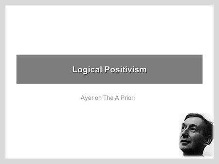 Logical Positivism Ayer on The A Priori. Language, Truth and Logic Ayer’s report on what the Vienna Circle was doing, for English- speaking folk. LOGICAL.