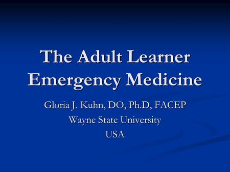 The Adult Learner Emergency Medicine Gloria J. Kuhn, DO, Ph.D, FACEP Wayne State University USA.