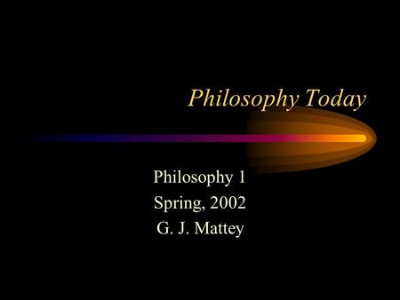 Philosophy Today Philosophy 1 Spring, 2002 G. J. Mattey.