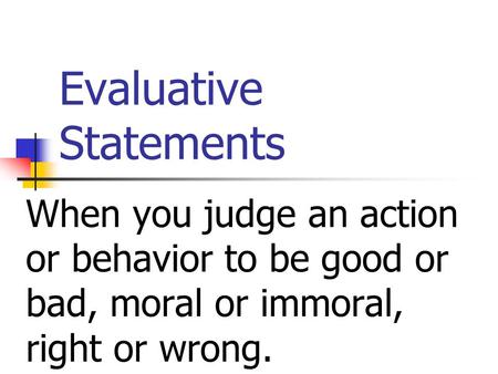 Evaluative Statements When you judge an action or behavior to be good or bad, moral or immoral, right or wrong.