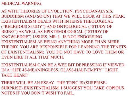 MEDICAL WARNING: AS WITH THEORIES OF EVOLUTION, PSYCHOANALYSIS, BUDDHISM (AND SO ON) THAT WE WILL LOOK AT THIS YEAR, EXISTENTIALISM DEALS WITH INTENSE.
