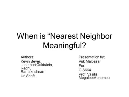 When is “Nearest Neighbor Meaningful? Authors: Kevin Beyer, Jonathan Goldstein, Raghu Ramakrishnan Uri Shaft Presentation by: Vuk Malbasa For CIS664 Prof.