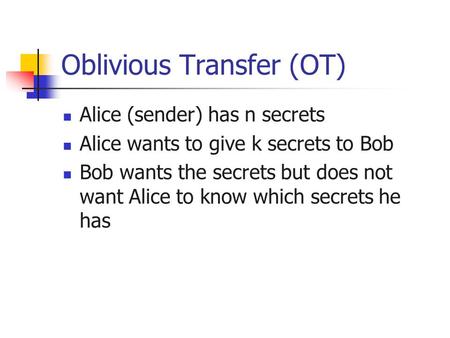 Oblivious Transfer (OT) Alice (sender) has n secrets Alice wants to give k secrets to Bob Bob wants the secrets but does not want Alice to know which secrets.