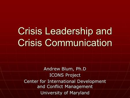 Crisis Leadership and Crisis Communication Andrew Blum, Ph.D ICONS Project Center for International Development and Conflict Management University of Maryland.