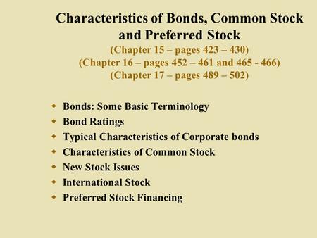Characteristics of Bonds, Common Stock and Preferred Stock (Chapter 15 – pages 423 – 430) (Chapter 16 – pages 452 – 461 and 465 - 466) (Chapter 17 – pages.