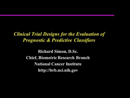Clinical Trial Designs for the Evaluation of Prognostic & Predictive Classifiers Richard Simon, D.Sc. Chief, Biometric Research Branch National Cancer.