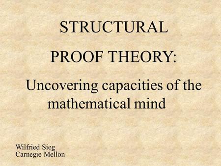 STRUCTURAL PROOF THEORY: Uncovering capacities of the mathematical mind Wilfried Sieg Carnegie Mellon.