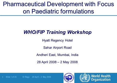 | Slide 1 of 25 Dr Rägo 28 April – 2 May 2008 Pharmaceutical Development with Focus on Paediatric formulations WHO/FIP Training Workshop Hyatt Regency.