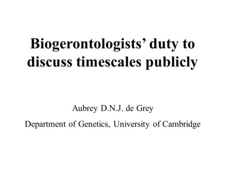 Biogerontologists’ duty to discuss timescales publicly Aubrey D.N.J. de Grey Department of Genetics, University of Cambridge.