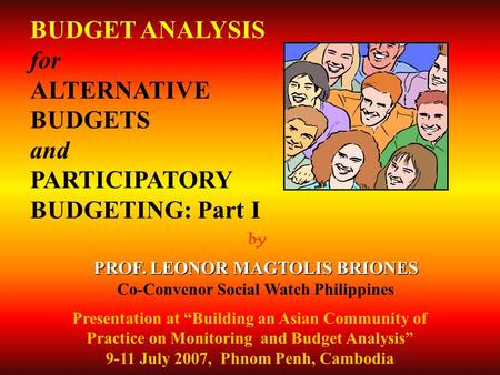 By PROF. LEONOR MAGTOLIS BRIONES Co-Convenor Social Watch Philippines BUDGET ANALYSIS for ALTERNATIVE BUDGETS and PARTICIPATORY BUDGETING: Part I Presentation.