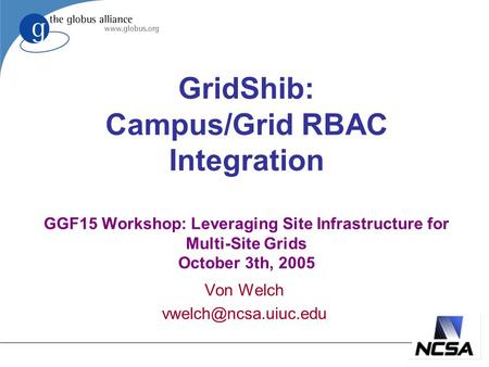 GridShib: Campus/Grid RBAC Integration GGF15 Workshop: Leveraging Site Infrastructure for Multi-Site Grids October 3th, 2005 Von Welch