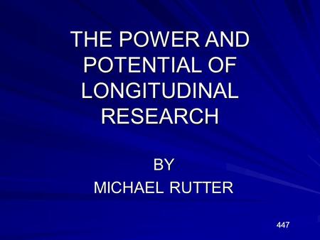 THE POWER AND POTENTIAL OF LONGITUDINAL RESEARCH BY MICHAEL RUTTER 447.