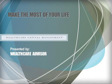 MAKE THE MOST OF YOUR LIFE Presented by: WEALTHCARE ADVISOR.