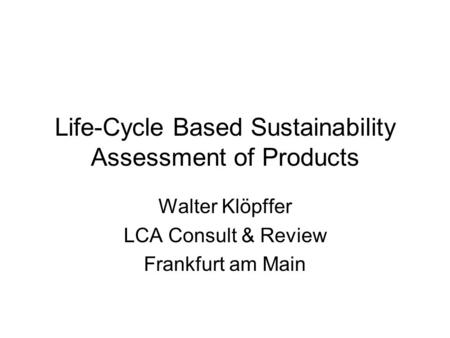 Life-Cycle Based Sustainability Assessment of Products Walter Klöpffer LCA Consult & Review Frankfurt am Main.
