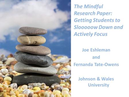 The Mindful Research Paper: Getting Students to Slooooow Down and Actively Focus Joe Eshleman and Fernanda Tate-Owens Johnson & Wales University.