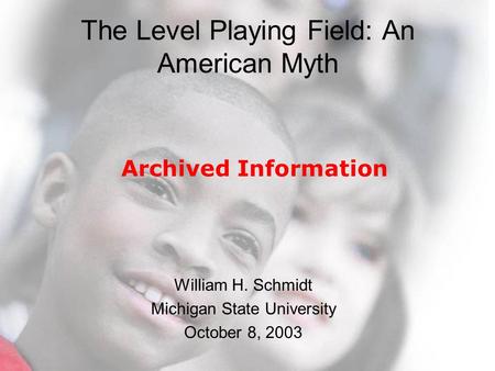 © 2003 Michigan State University The Level Playing Field: An American Myth William H. Schmidt Michigan State University October 8, 2003 Archived Information.
