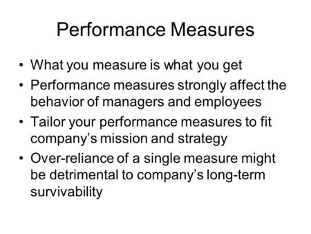 Performance Measures What you measure is what you get Performance measures strongly affect the behavior of managers and employees Tailor your performance.