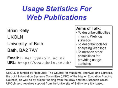 Usage Statistics For Web Publications Brian Kelly UKOLN University of Bath Bath, BA2 7AY UKOLN is funded by Resource: The Council for Museums, Archives.