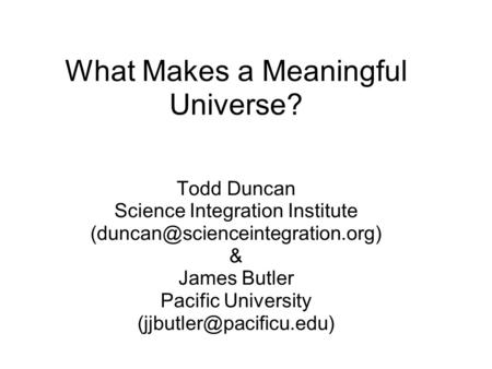 What Makes a Meaningful Universe? Todd Duncan Science Integration Institute & James Butler Pacific University