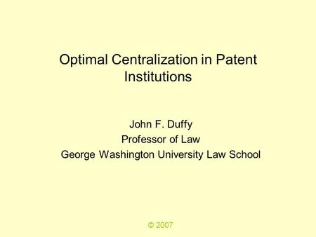 Optimal Centralization in Patent Institutions John F. Duffy Professor of Law George Washington University Law School © 2007.